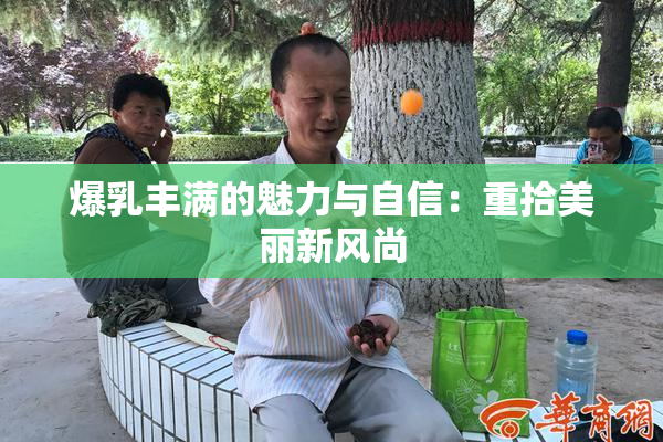 爆乳丰满的魅力与自信：重拾美丽新风尚