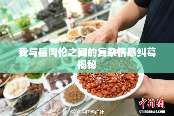 我与岳肉伦之间的复杂情感纠葛揭秘