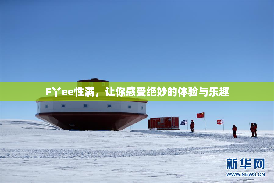 F丫ee性满，让你感受绝妙的体验与乐趣