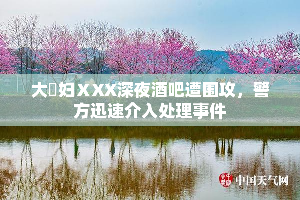 大婬妇ⅩXX深夜酒吧遭围攻，警方迅速介入处理事件