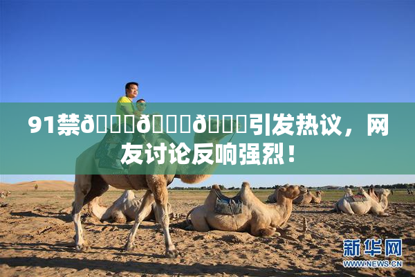 91禁🍆🍑🔞引发热议，网友讨论反响强烈！