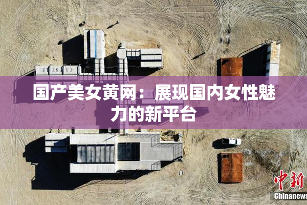 国产美女黄网：展现国内女性魅力的新平台