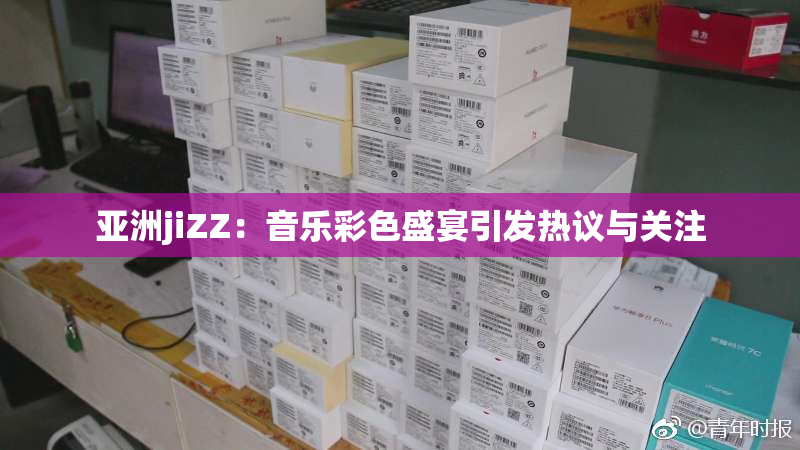 亚洲jiZZ：音乐彩色盛宴引发热议与关注