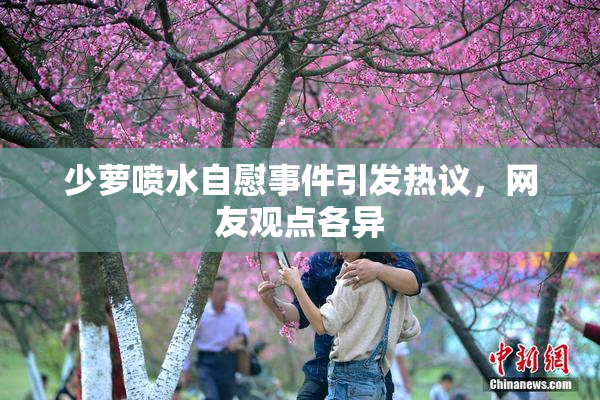少萝喷水自慰事件引发热议，网友观点各异