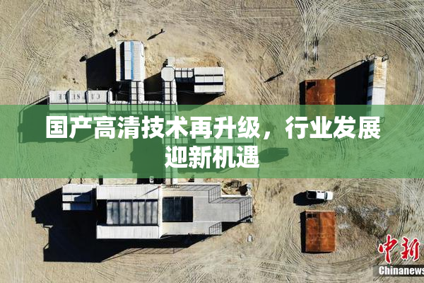 国产高清技术再升级，行业发展迎新机遇