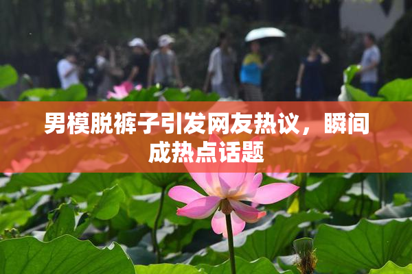 男模脱裤子引发网友热议，瞬间成热点话题