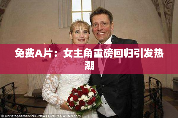 免费A片：女主角重磅回归引发热潮