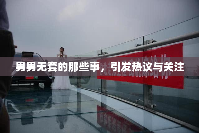 男男无套的那些事，引发热议与关注