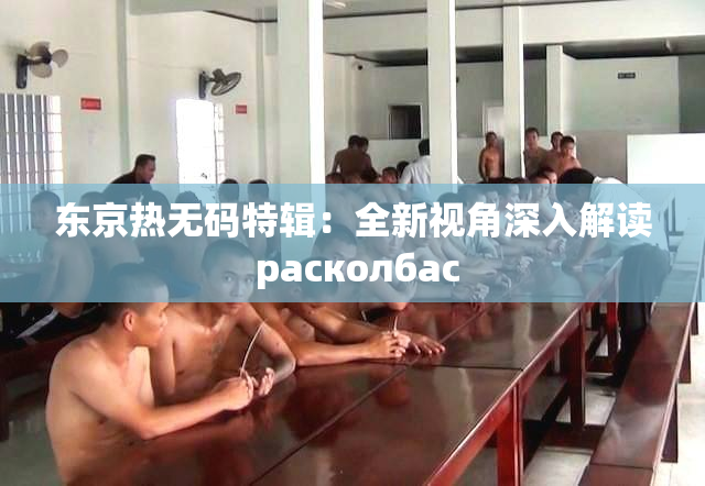 东京热无码特辑：全新视角深入解读 расколбас