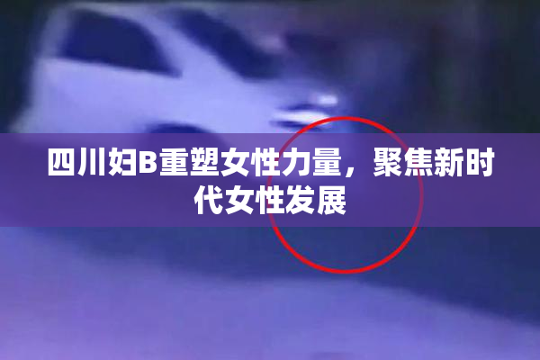 四川妇B重塑女性力量，聚焦新时代女性发展