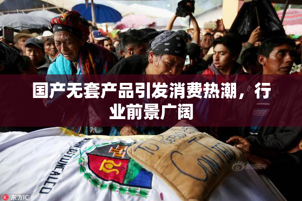 国产无套产品引发消费热潮，行业前景广阔