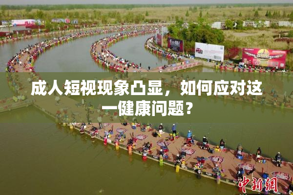 成人短视现象凸显，如何应对这一健康问题？