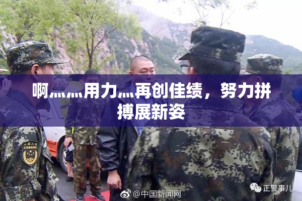 啊灬灬用力灬再创佳绩，努力拼搏展新姿