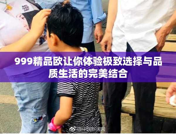 999精品欧让你体验极致选择与品质生活的完美结合