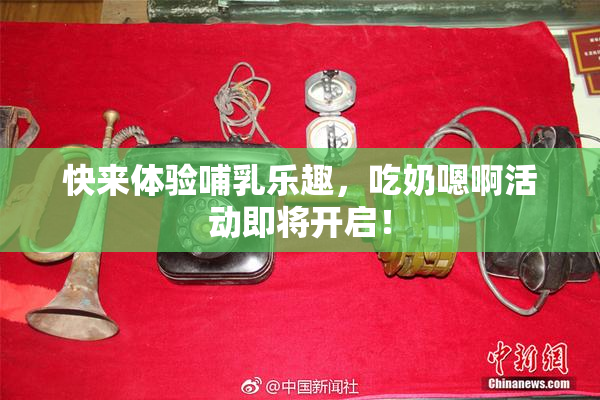 快来体验哺乳乐趣，吃奶嗯啊活动即将开启！