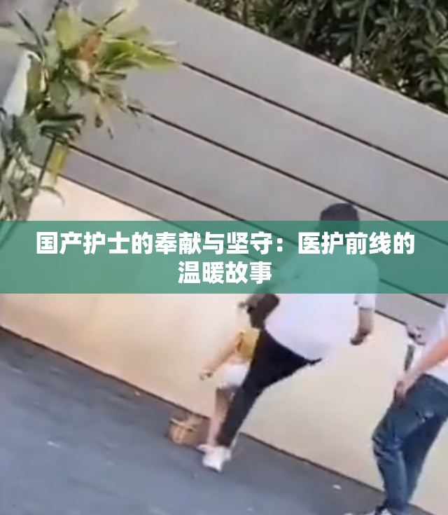国产护士的奉献与坚守：医护前线的温暖故事
