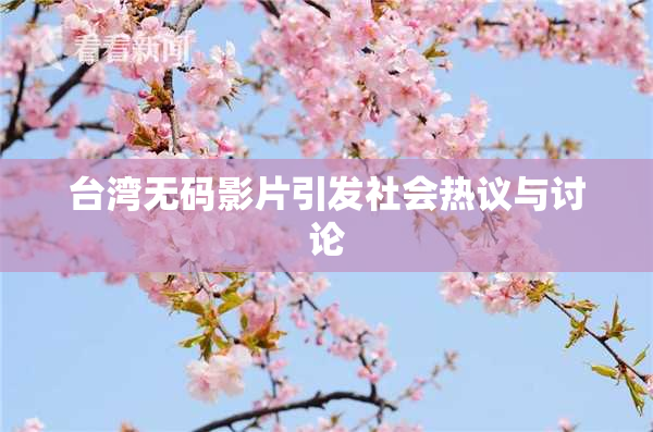 台湾无码影片引发社会热议与讨论