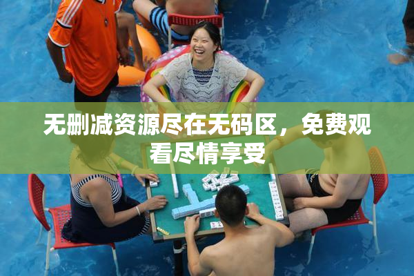 无删减资源尽在无码区，免费观看尽情享受