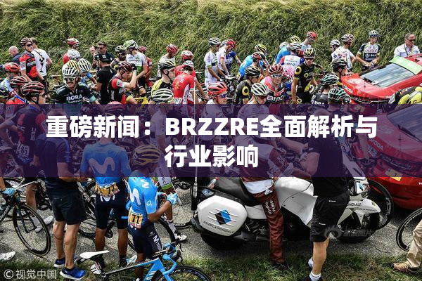 重磅新闻：BRZZRE全面解析与行业影响