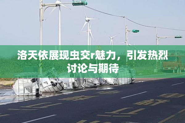 洛天依展现虫交r魅力，引发热烈讨论与期待