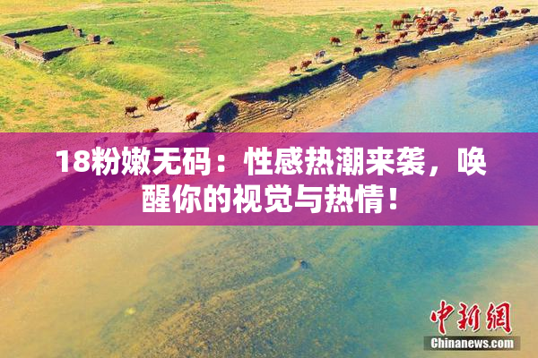 18粉嫩无码：性感热潮来袭，唤醒你的视觉与热情！