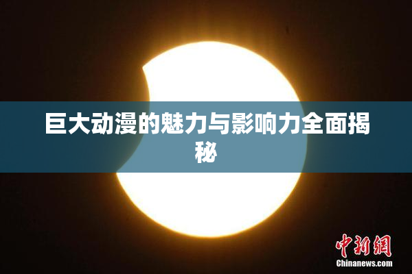 巨大动漫的魅力与影响力全面揭秘