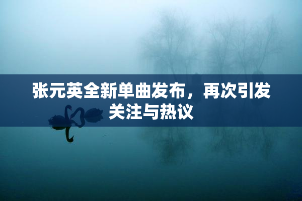张元英全新单曲发布，再次引发关注与热议