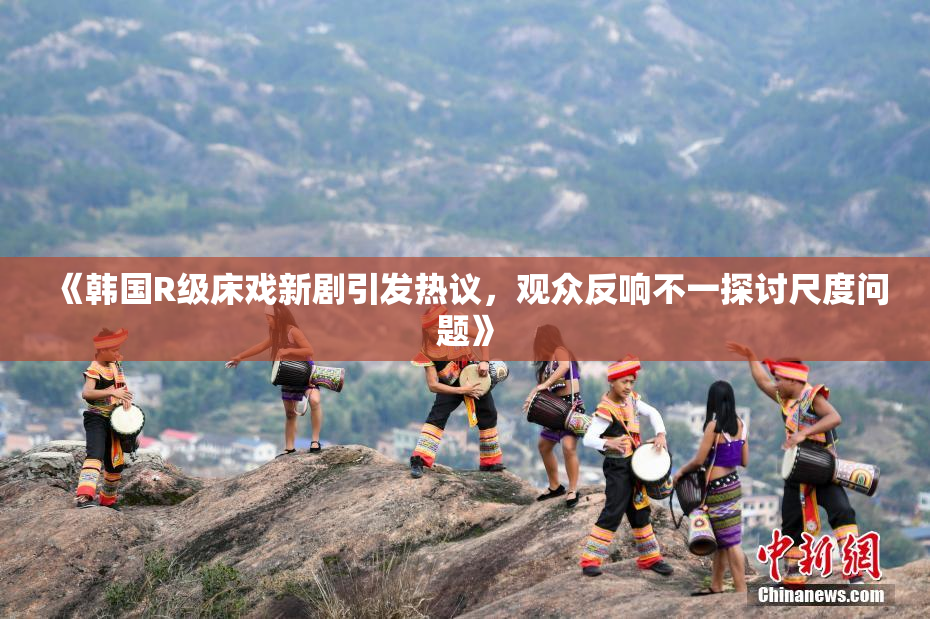 《韩国R级床戏新剧引发热议，观众反响不一探讨尺度问题》