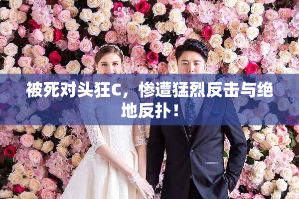 被死对头狂C，惨遭猛烈反击与绝地反扑！