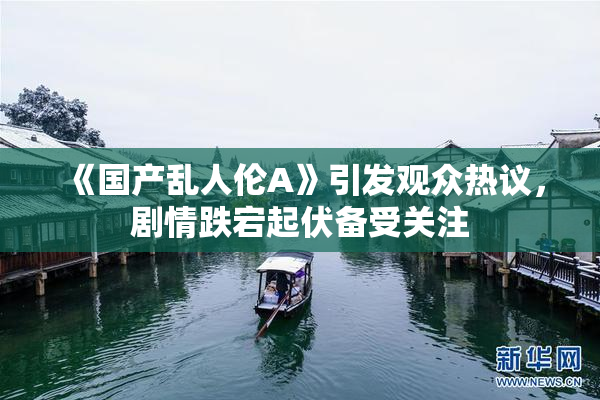 《国产乱人伦A》引发观众热议，剧情跌宕起伏备受关注