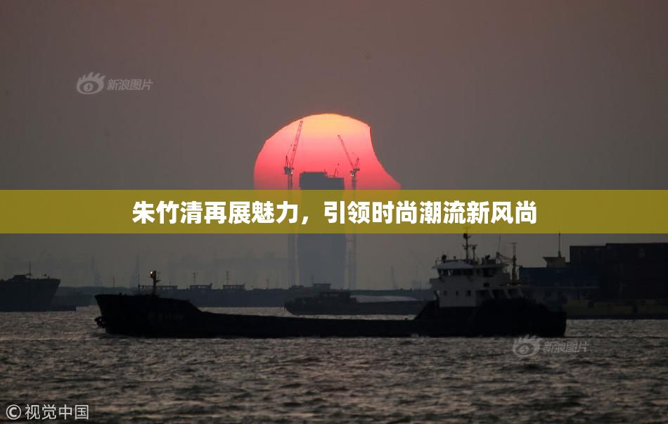 朱竹清再展魅力，引领时尚潮流新风尚