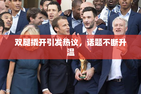 双腿撬开引发热议，话题不断升温