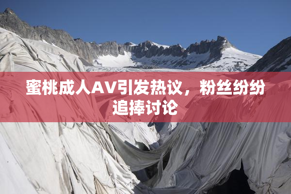 蜜桃成人AV引发热议，粉丝纷纷追捧讨论
