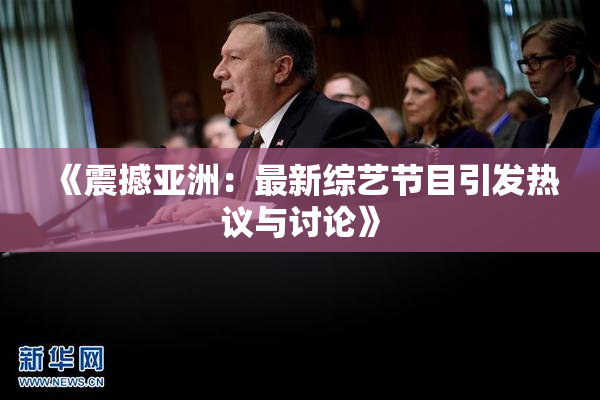《震撼亚洲：最新综艺节目引发热议与讨论》