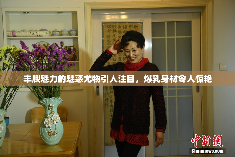 丰腴魅力的魅惑尤物引人注目，爆乳身材令人惊艳