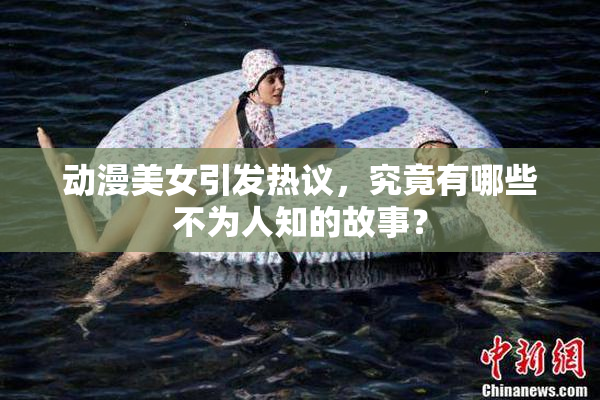 动漫美女引发热议，究竟有哪些不为人知的故事？