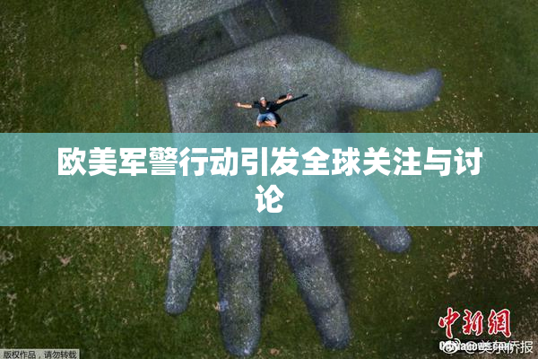 欧美军警行动引发全球关注与讨论