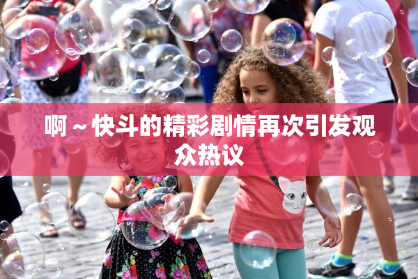 啊～快斗的精彩剧情再次引发观众热议