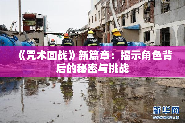 《咒术回战》新篇章：揭示角色背后的秘密与挑战