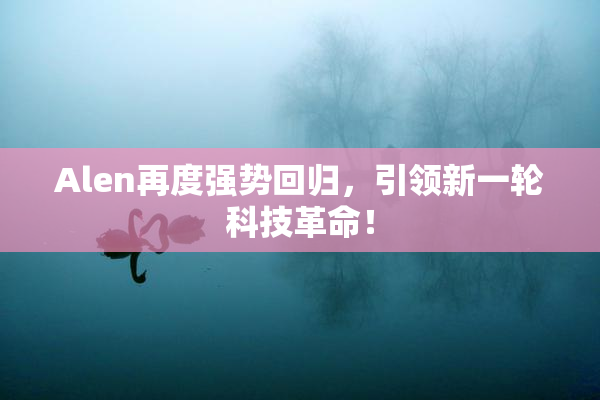 Alen再度强势回归，引领新一轮科技革命！