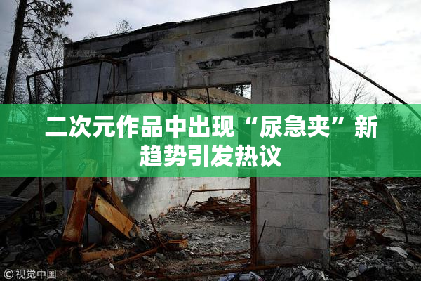 二次元作品中出现“尿急夹”新趋势引发热议