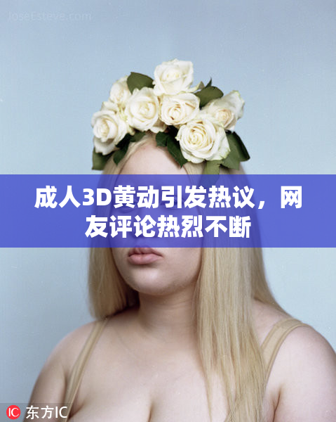 成人3D黄动引发热议，网友评论热烈不断