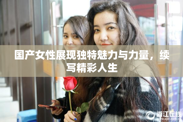 国产女性展现独特魅力与力量，续写精彩人生