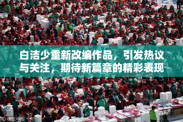 白洁少重新改编作品，引发热议与关注，期待新篇章的精彩表现。