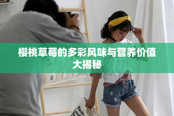 樱桃草莓的多彩风味与营养价值大揭秘