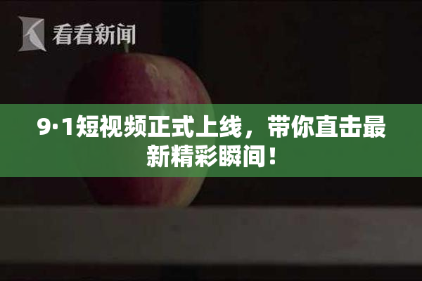 9·1短视频正式上线，带你直击最新精彩瞬间！