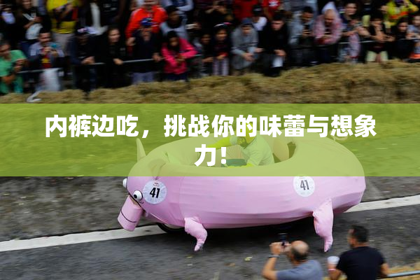 内裤边吃，挑战你的味蕾与想象力！