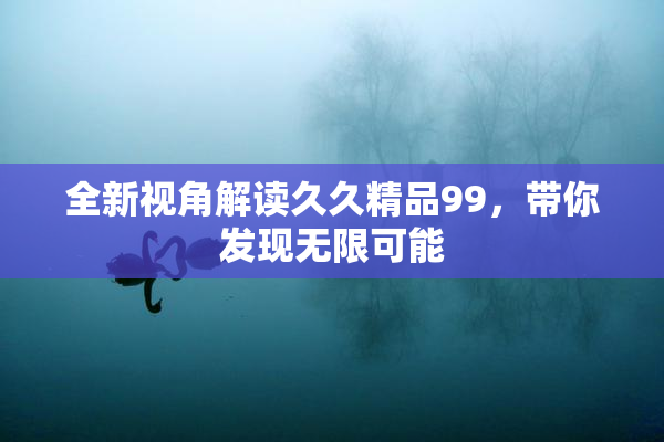 全新视角解读久久精品99，带你发现无限可能