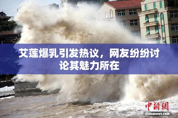 艾莲爆乳引发热议，网友纷纷讨论其魅力所在