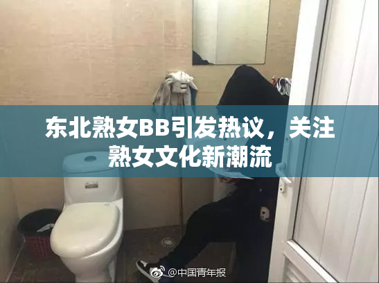 东北熟女BB引发热议，关注熟女文化新潮流